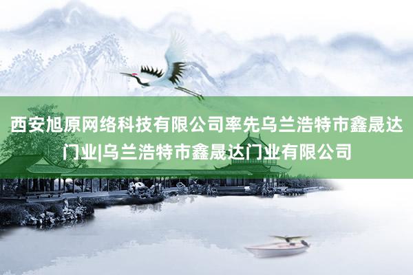 西安旭原网络科技有限公司率先乌兰浩特市鑫晟达门业|乌兰浩特市鑫晟达门业有限公司